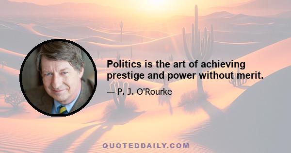 Politics is the art of achieving prestige and power without merit.