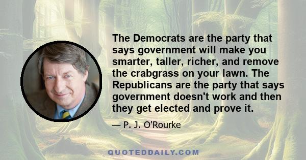 The Democrats are the party that says government will make you smarter, taller, richer, and remove the crabgrass on your lawn. The Republicans are the party that says government doesn't work and then they get elected