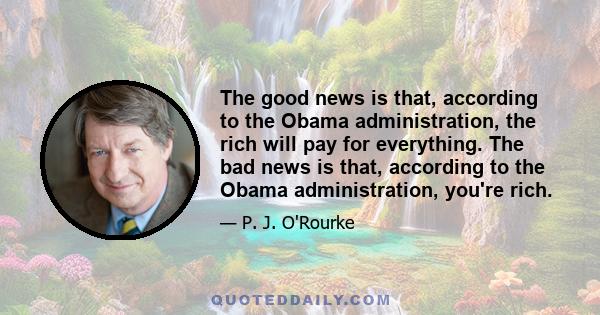 The good news is that, according to the Obama administration, the rich will pay for everything. The bad news is that, according to the Obama administration, you're rich.