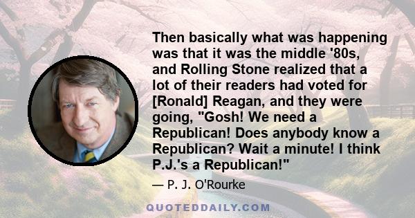 Then basically what was happening was that it was the middle '80s, and Rolling Stone realized that a lot of their readers had voted for [Ronald] Reagan, and they were going, Gosh! We need a Republican! Does anybody know 