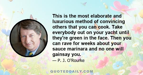 This is the most elaborate and luxurious method of convincing others that you can cook. Take everybody out on your yacht until they're green in the face. Then you can rave for weeks about your sauce marinara and no one