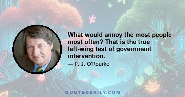 What would annoy the most people most often? That is the true left-wing test of government intervention.