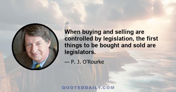 When buying and selling are controlled by legislation, the first things to be bought and sold are legislators.