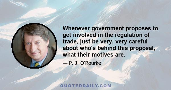 Whenever government proposes to get involved in the regulation of trade, just be very, very careful about who's behind this proposal, what their motives are.