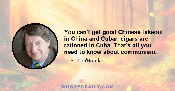 You can't get good Chinese takeout in China and Cuban cigars are rationed in Cuba. That's all you need to know about communism.