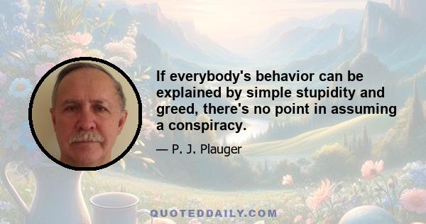 If everybody's behavior can be explained by simple stupidity and greed, there's no point in assuming a conspiracy.