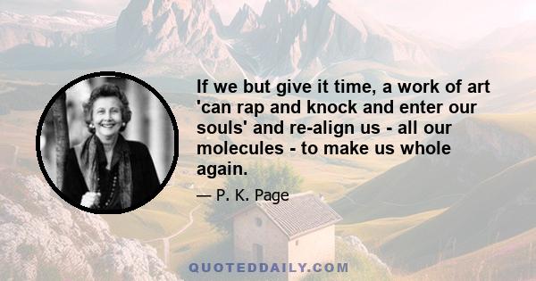 If we but give it time, a work of art 'can rap and knock and enter our souls' and re-align us - all our molecules - to make us whole again.