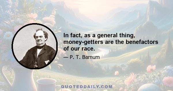 In fact, as a general thing, money-getters are the benefactors of our race.