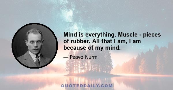 Mind is everything. Muscle - pieces of rubber. All that I am, I am because of my mind.