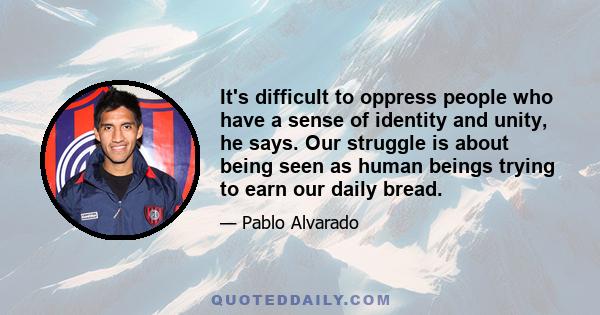 It's difficult to oppress people who have a sense of identity and unity, he says. Our struggle is about being seen as human beings trying to earn our daily bread.