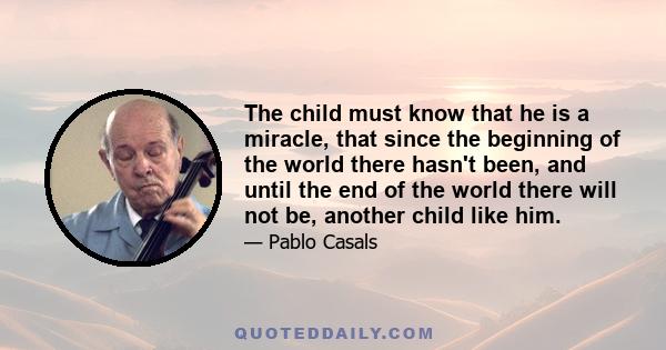 The child must know that he is a miracle, that since the beginning of the world there hasn't been, and until the end of the world there will not be, another child like him.