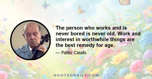 The person who works and is never bored is never old. Work and interest in worthwhile things are the best remedy for age.