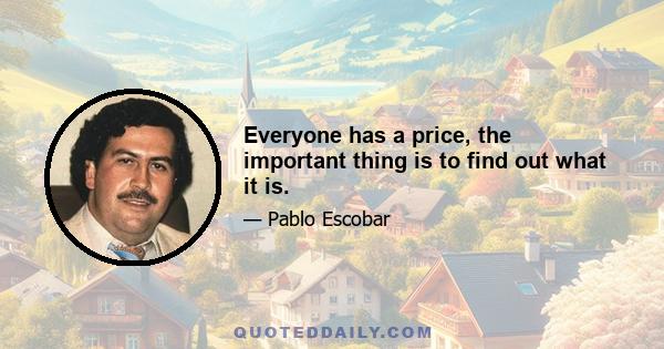 Everyone has a price, the important thing is to find out what it is.