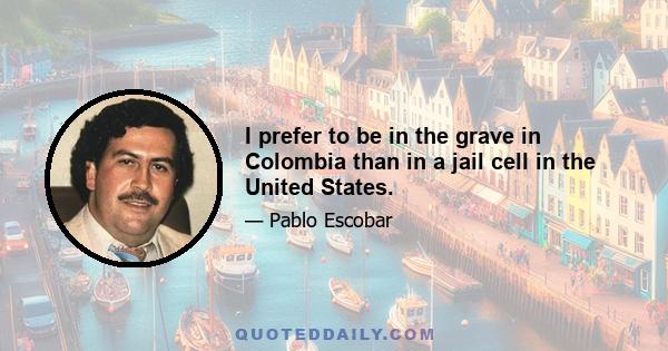 I prefer to be in the grave in Colombia than in a jail cell in the United States.