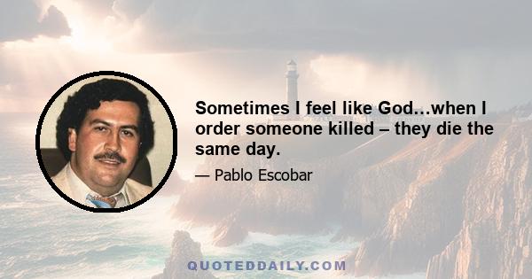 Sometimes I feel like God…when I order someone killed – they die the same day.