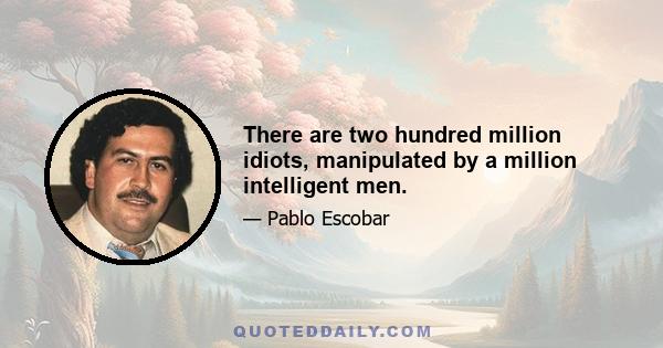 There are two hundred million idiots, manipulated by a million intelligent men.