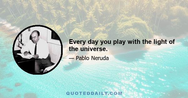 Every day you play with the light of the universe.