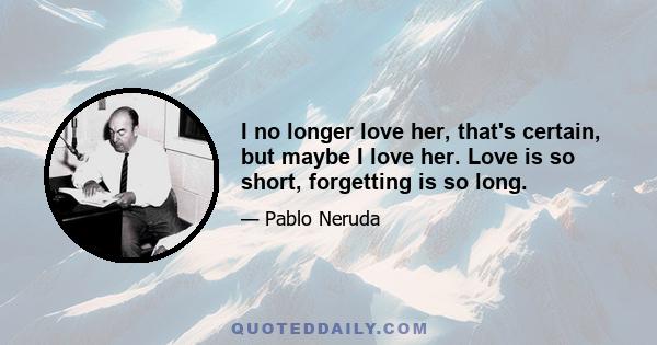 I no longer love her, that's certain, but maybe I love her. Love is so short, forgetting is so long.