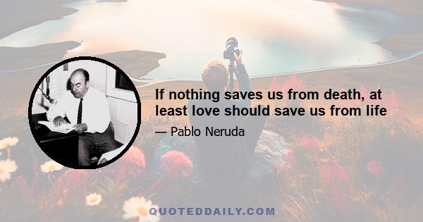 If nothing saves us from death, at least love should save us from life