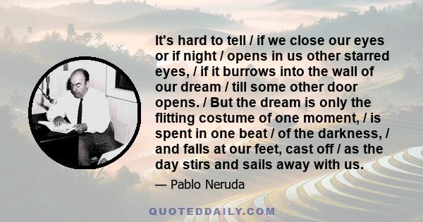 It's hard to tell / if we close our eyes or if night / opens in us other starred eyes, / if it burrows into the wall of our dream / till some other door opens. / But the dream is only the flitting costume of one moment, 