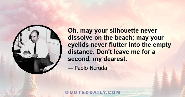 Oh, may your silhouette never dissolve on the beach; may your eyelids never flutter into the empty distance. Don't leave me for a second, my dearest.