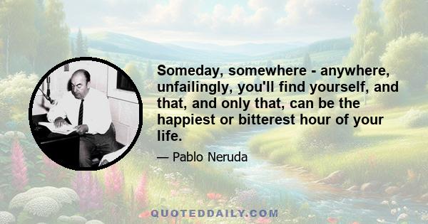 Someday, somewhere - anywhere, unfailingly, you'll find yourself, and that, and only that, can be the happiest or bitterest hour of your life.