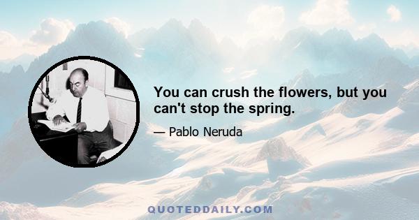 You can crush the flowers, but you can't stop the spring.