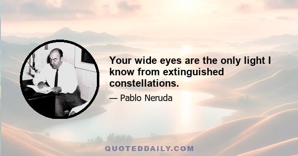 Your wide eyes are the only light I know from extinguished constellations.