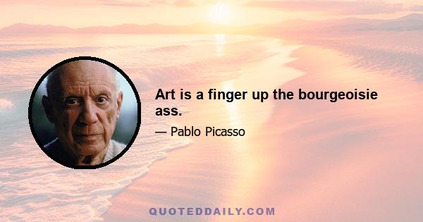 Art is a finger up the bourgeoisie ass.