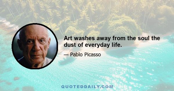 Art washes away from the soul the dust of everyday life.