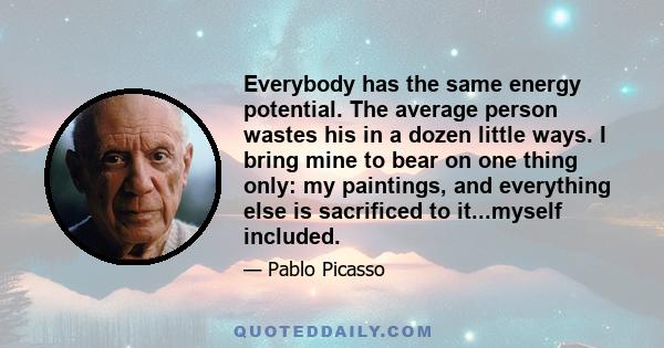 Everybody has the same energy potential. The average person wastes his in a dozen little ways. I bring mine to bear on one thing only: my paintings, and everything else is sacrificed to it...myself included.