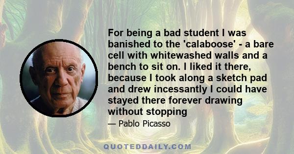 For being a bad student I was banished to the 'calaboose' - a bare cell with whitewashed walls and a bench to sit on. I liked it there, because I took along a sketch pad and drew incessantly I could have stayed there