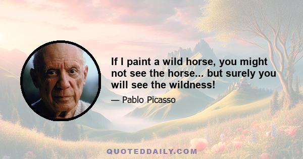 If I paint a wild horse, you might not see the horse... but surely you will see the wildness!