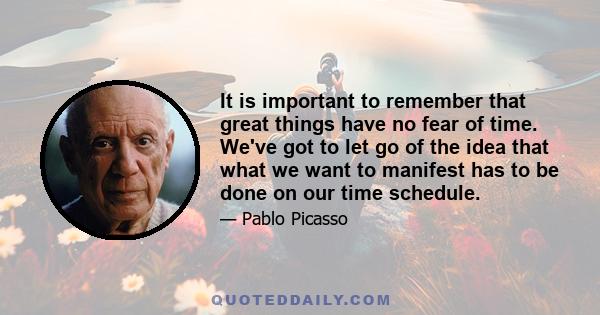 It is important to remember that great things have no fear of time. We've got to let go of the idea that what we want to manifest has to be done on our time schedule.