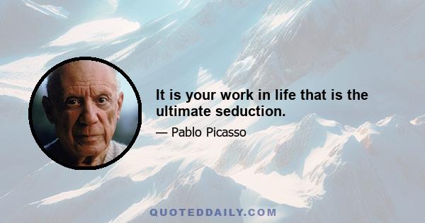 It is your work in life that is the ultimate seduction.