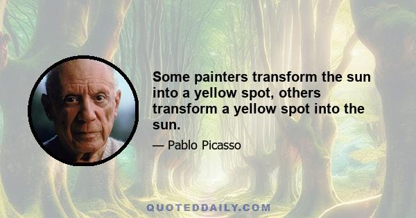 Some painters transform the sun into a yellow spot, others transform a yellow spot into the sun.