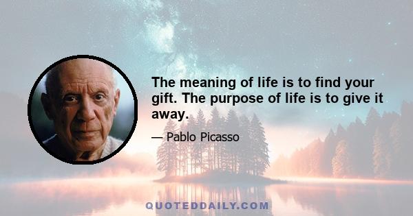 The meaning of life is to find your gift. The purpose of life is to give it away.