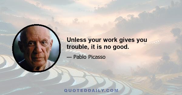 Unless your work gives you trouble, it is no good.