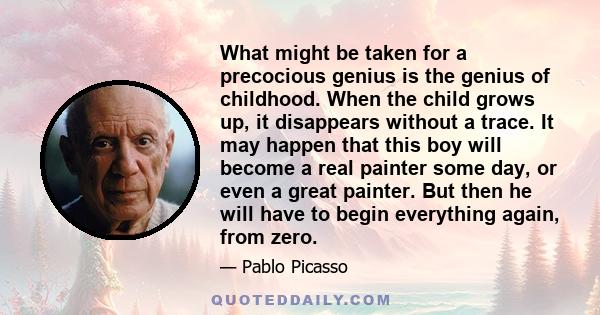 What might be taken for a precocious genius is the genius of childhood. When the child grows up, it disappears without a trace. It may happen that this boy will become a real painter some day, or even a great painter.