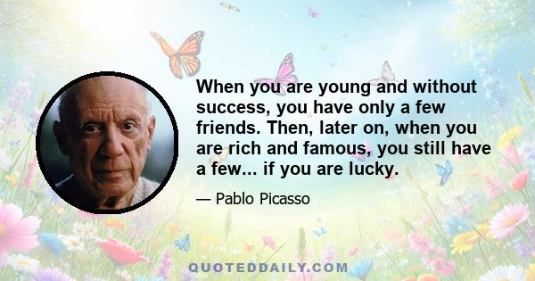 When you are young and without success, you have only a few friends. Then, later on, when you are rich and famous, you still have a few... if you are lucky.