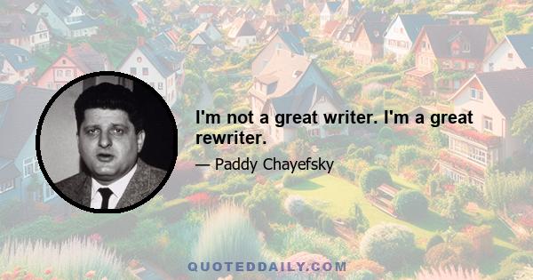 I'm not a great writer. I'm a great rewriter.