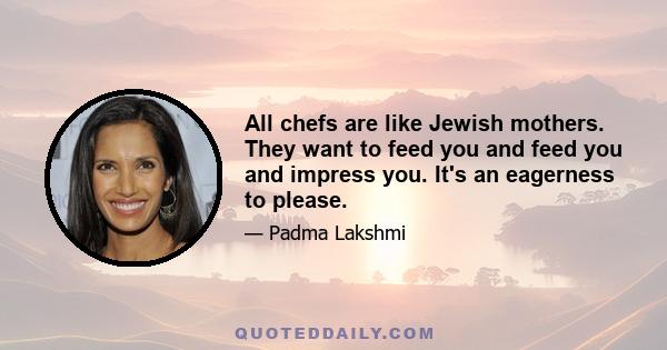 All chefs are like Jewish mothers. They want to feed you and feed you and impress you. It's an eagerness to please.