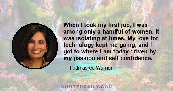 When I took my first job, I was among only a handful of women. It was isolating at times. My love for technology kept me going, and I got to where I am today driven by my passion and self confidence.