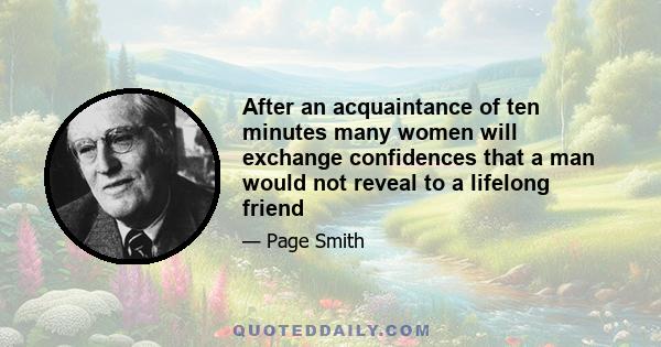 After an acquaintance of ten minutes many women will exchange confidences that a man would not reveal to a lifelong friend