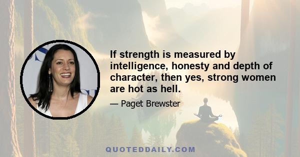 If strength is measured by intelligence, honesty and depth of character, then yes, strong women are hot as hell.