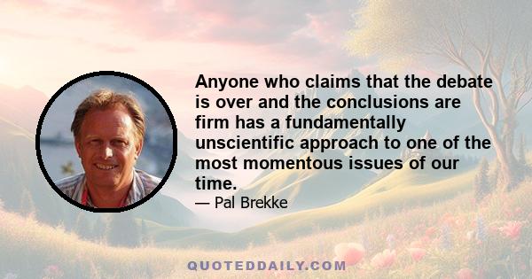 Anyone who claims that the debate is over and the conclusions are firm has a fundamentally unscientific approach to one of the most momentous issues of our time.