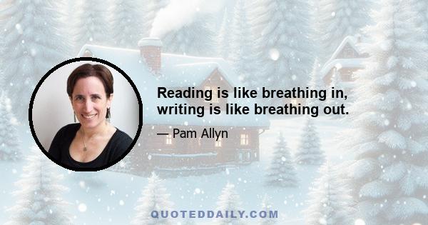 Reading is like breathing in, writing is like breathing out.