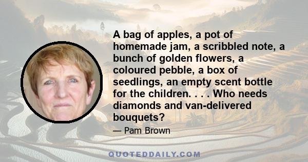 A bag of apples, a pot of homemade jam, a scribbled note, a bunch of golden flowers, a coloured pebble, a box of seedlings, an empty scent bottle for the children. . . . Who needs diamonds and van-delivered bouquets?