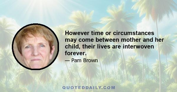 However time or circumstances may come between mother and her child, their lives are interwoven forever.