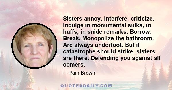 Sisters annoy, interfere, criticize. Indulge in monumental sulks, in huffs, in snide remarks. Borrow. Break. Monopolize the bathroom. Are always underfoot. But if catastrophe should strike, sisters are there. Defending